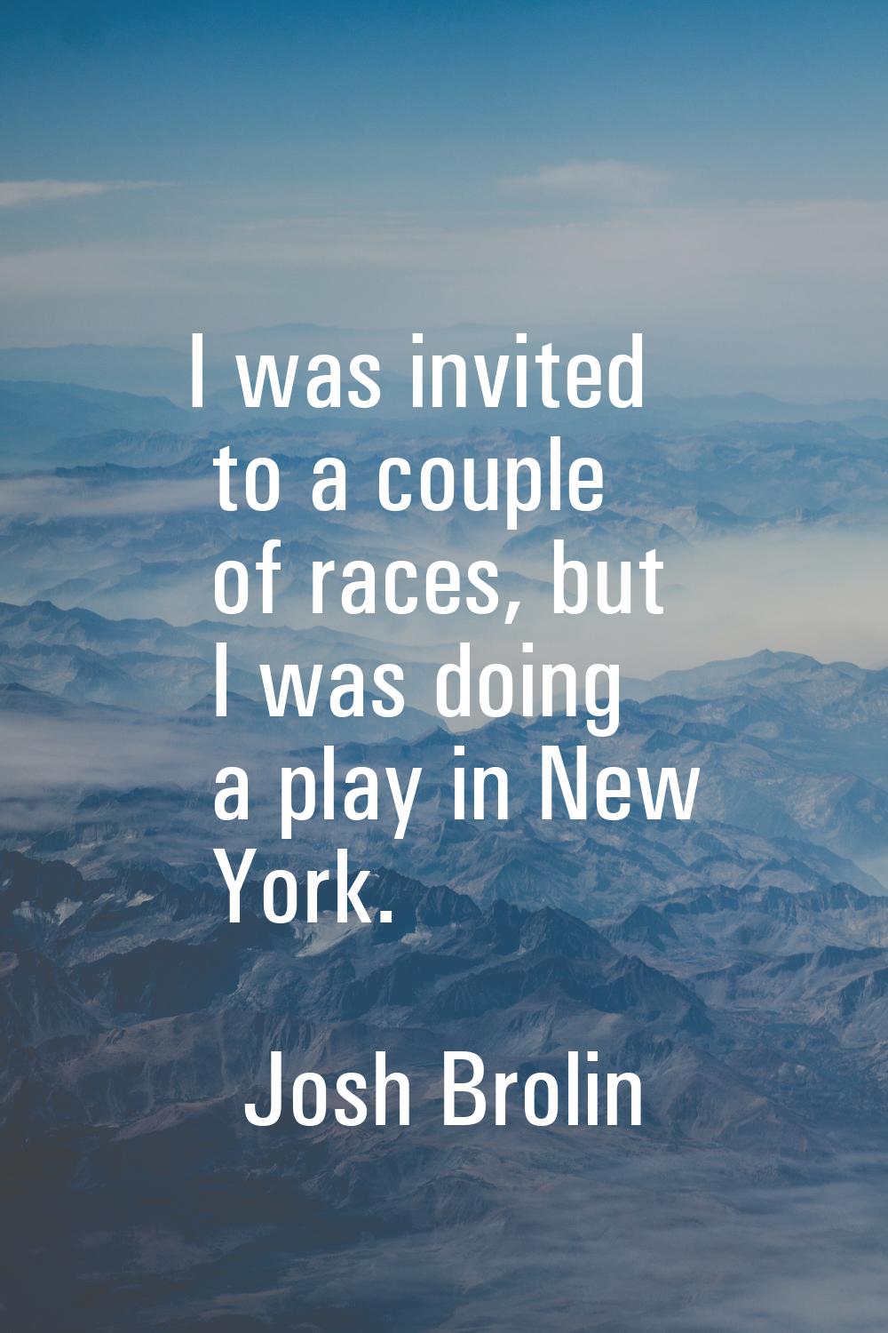 I was invited to a couple of races, but I was doing a play in New York.