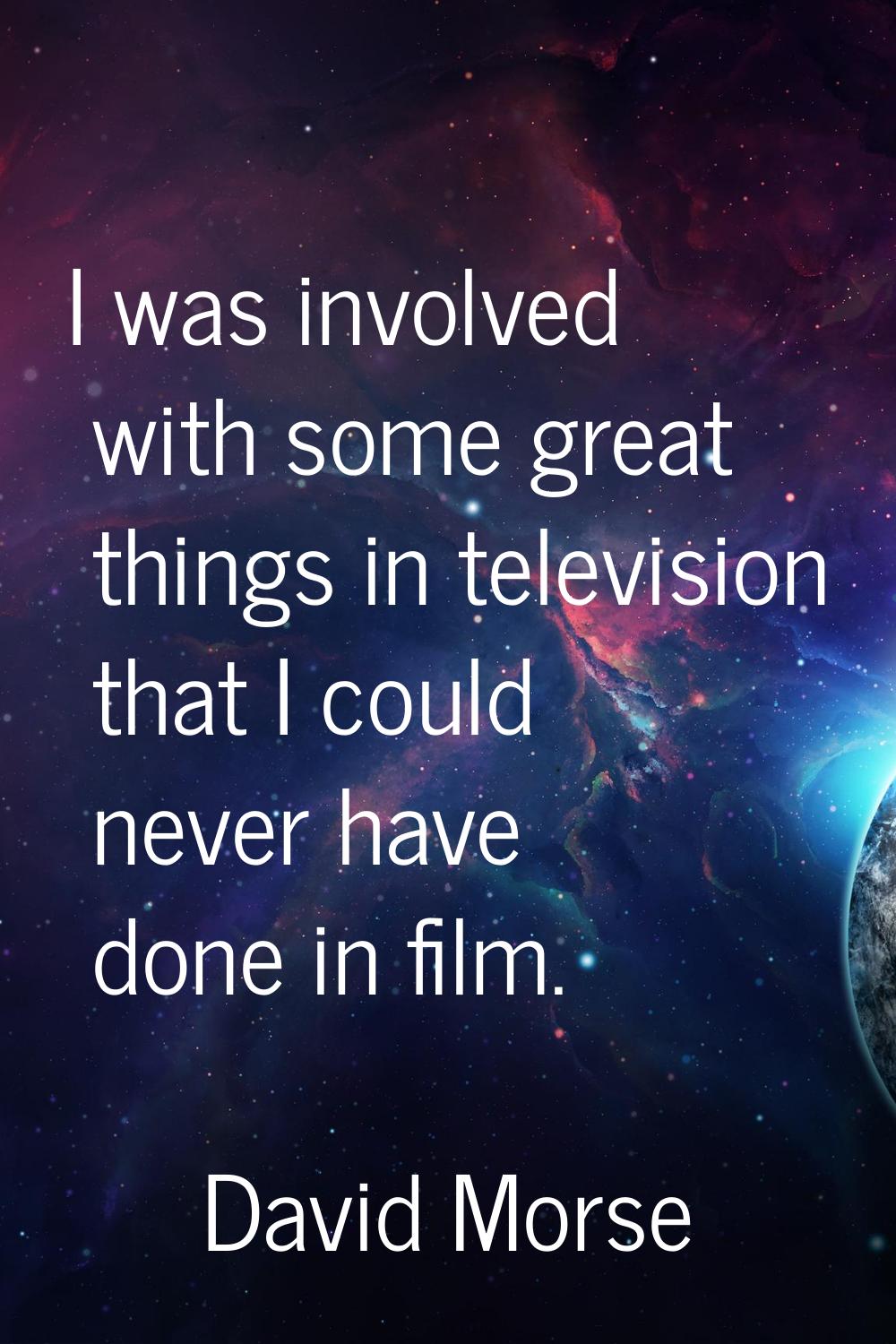 I was involved with some great things in television that I could never have done in film.