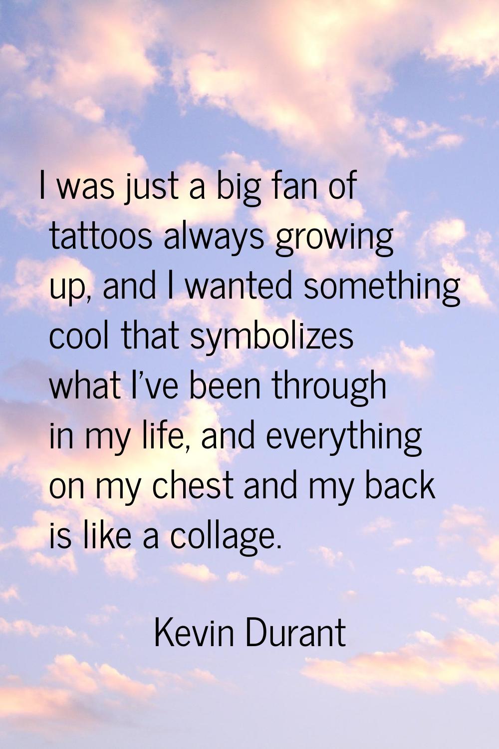 I was just a big fan of tattoos always growing up, and I wanted something cool that symbolizes what