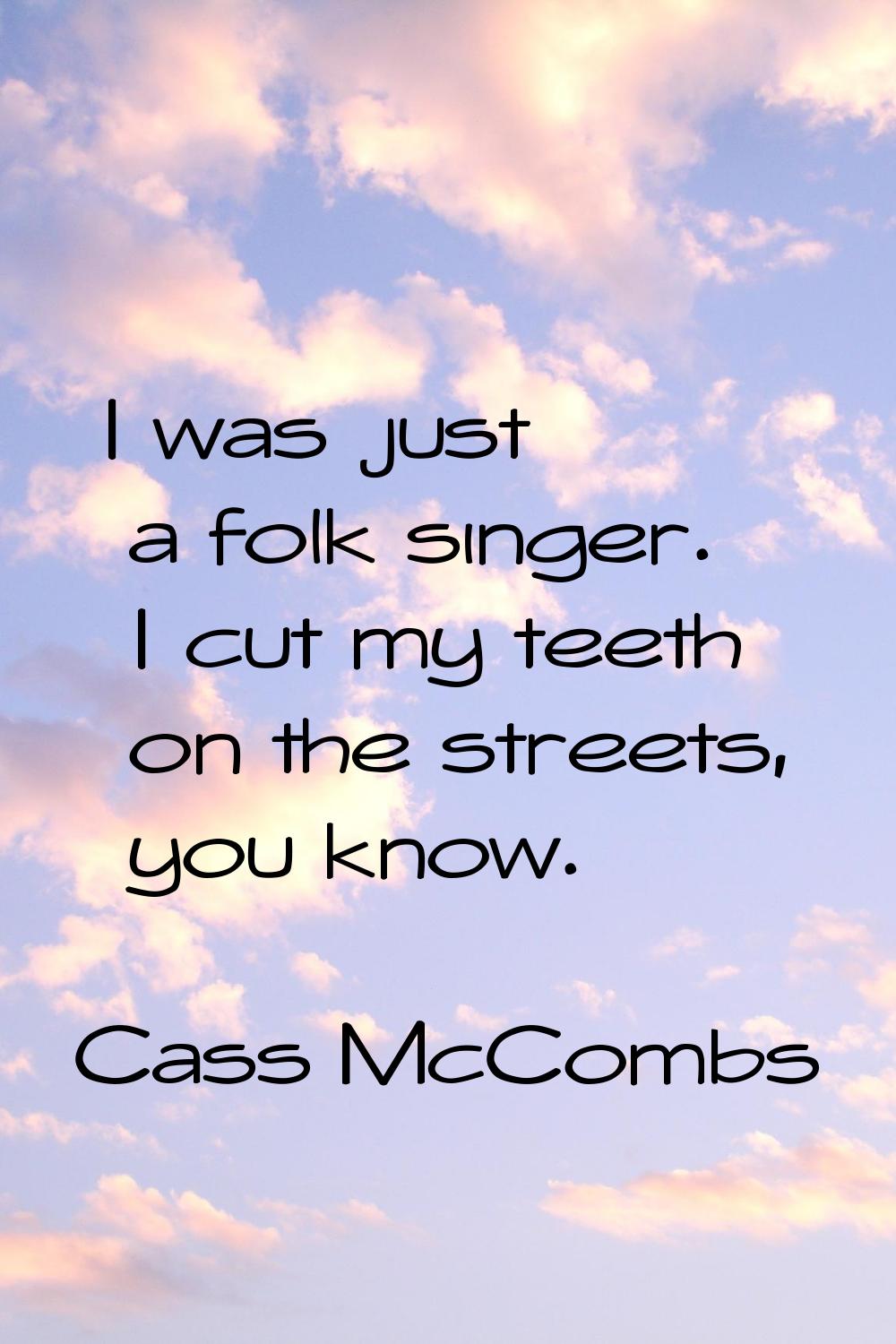 I was just a folk singer. I cut my teeth on the streets, you know.