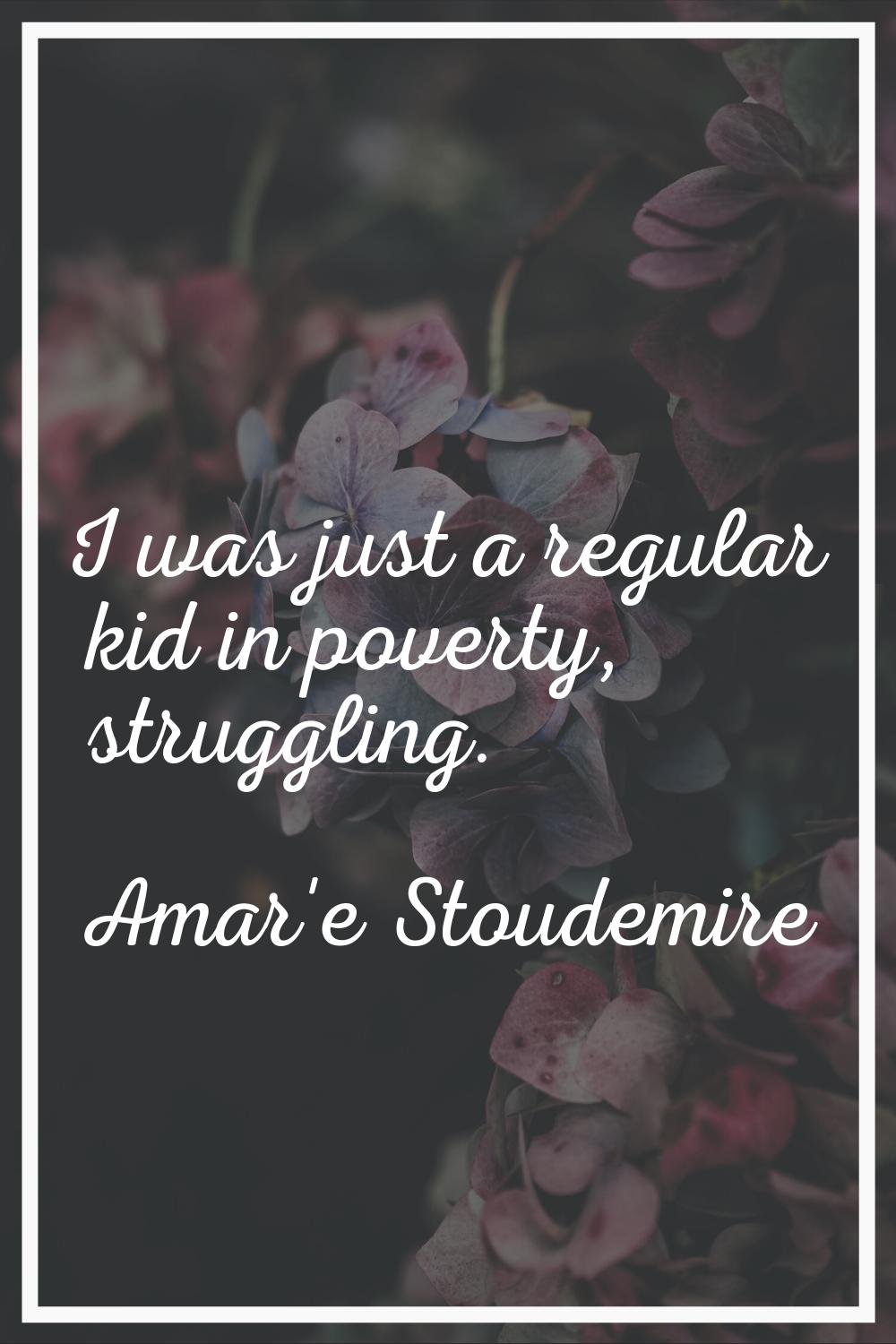I was just a regular kid in poverty, struggling.