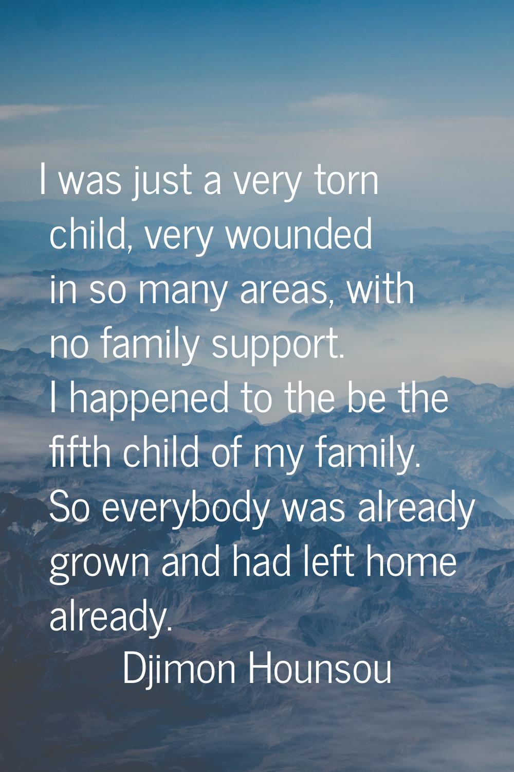 I was just a very torn child, very wounded in so many areas, with no family support. I happened to 
