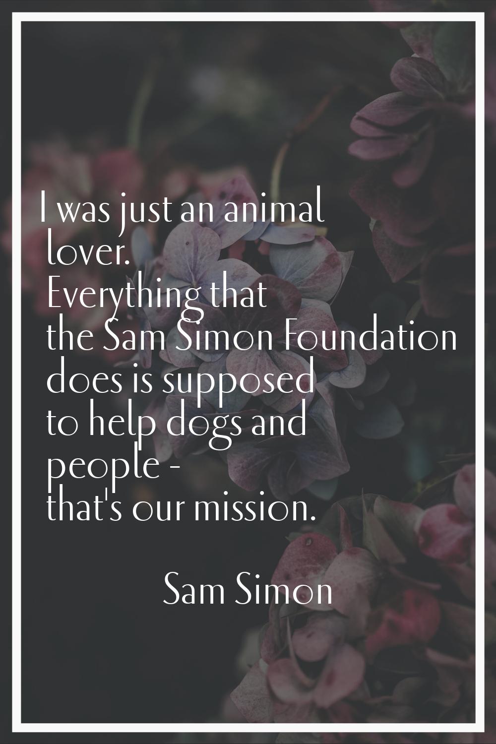 I was just an animal lover. Everything that the Sam Simon Foundation does is supposed to help dogs 