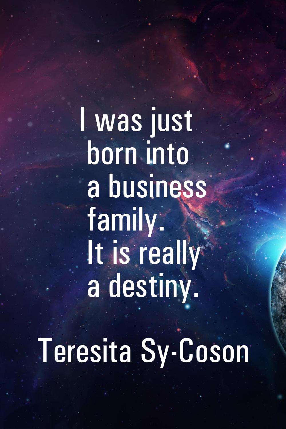 I was just born into a business family. It is really a destiny.