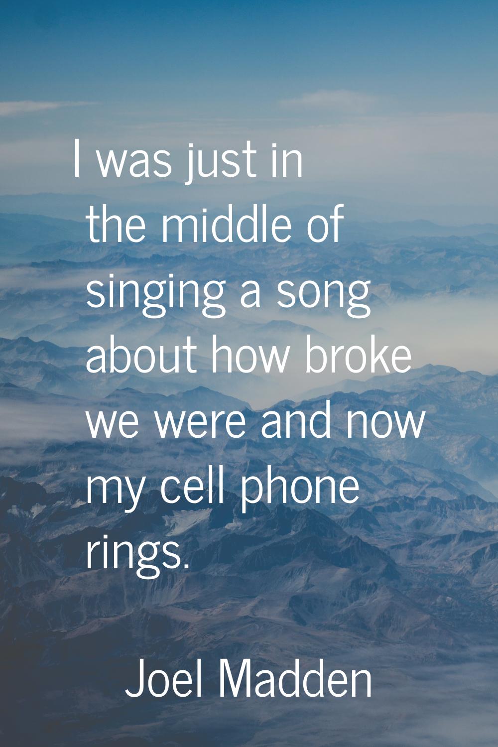 I was just in the middle of singing a song about how broke we were and now my cell phone rings.