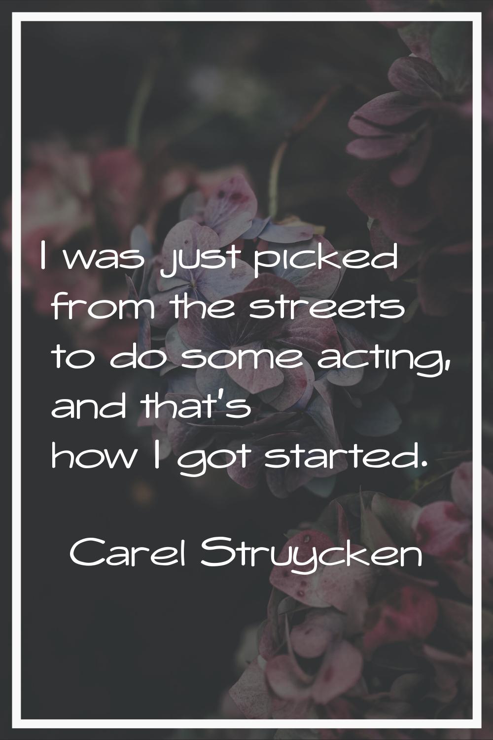 I was just picked from the streets to do some acting, and that's how I got started.