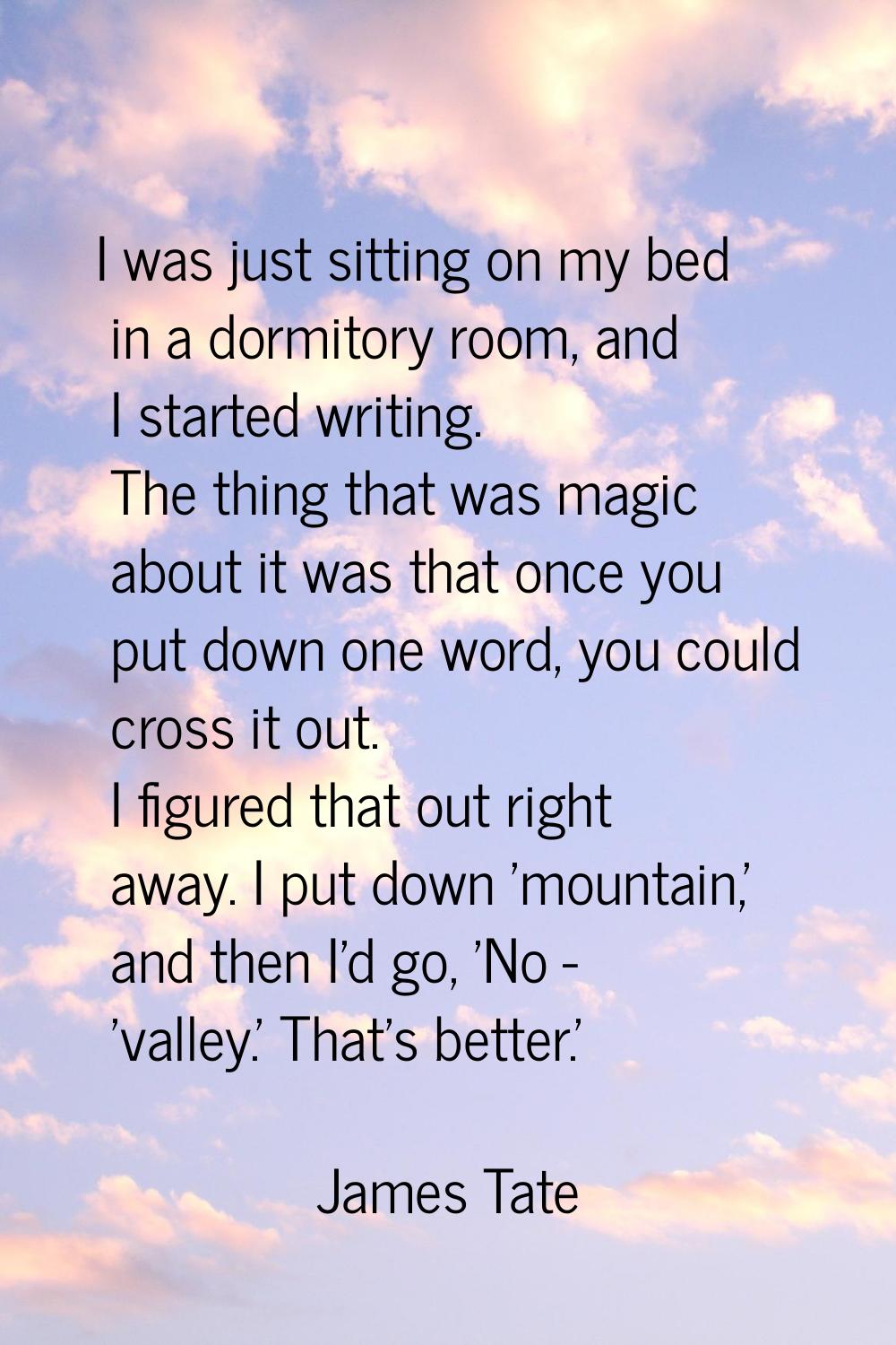 I was just sitting on my bed in a dormitory room, and I started writing. The thing that was magic a