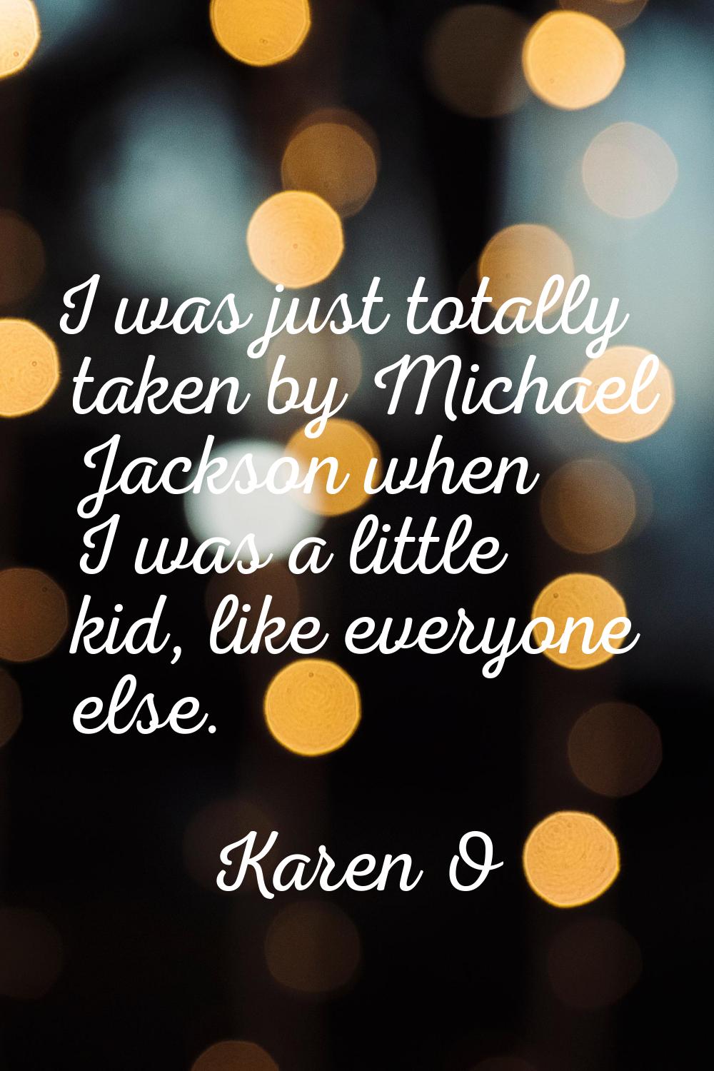 I was just totally taken by Michael Jackson when I was a little kid, like everyone else.