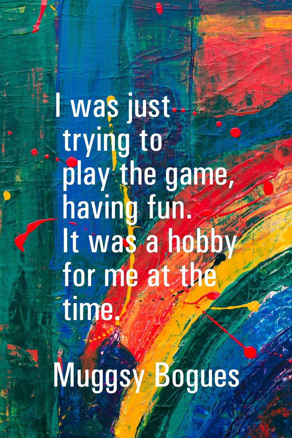 I was just trying to play the game, having fun. It was a hobby for me at the time.