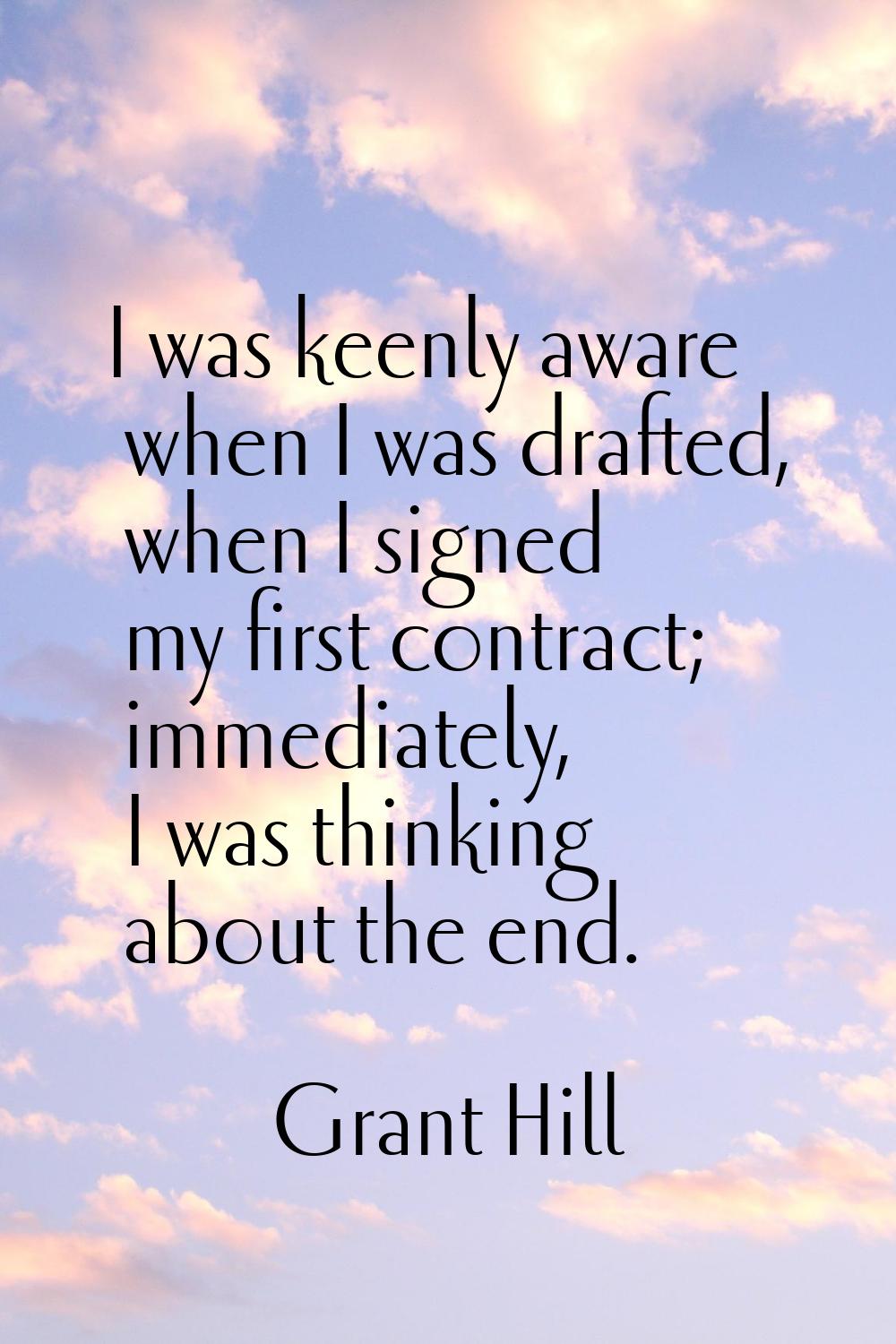 I was keenly aware when I was drafted, when I signed my first contract; immediately, I was thinking