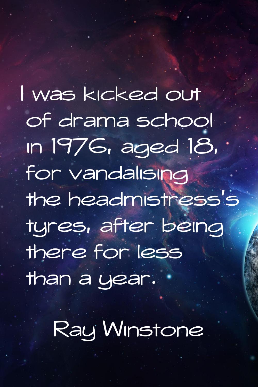 I was kicked out of drama school in 1976, aged 18, for vandalising the headmistress's tyres, after 
