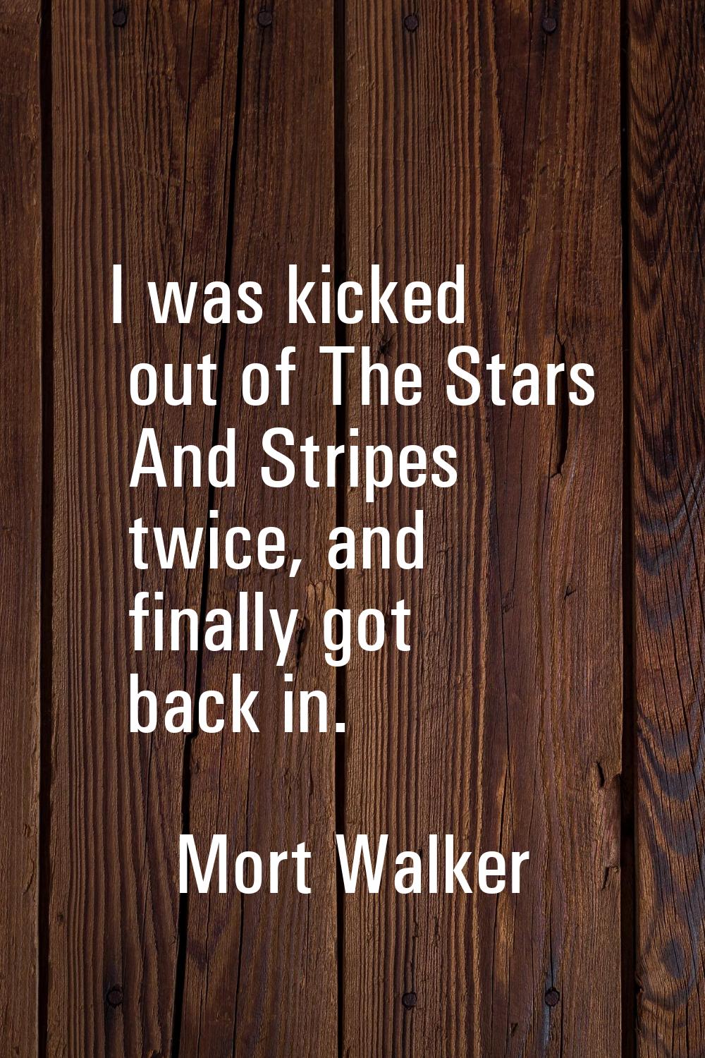 I was kicked out of The Stars And Stripes twice, and finally got back in.