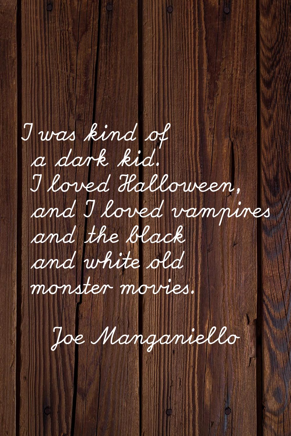 I was kind of a dark kid. I loved Halloween, and I loved vampires and the black and white old monst