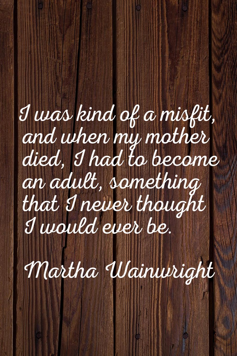 I was kind of a misfit, and when my mother died, I had to become an adult, something that I never t