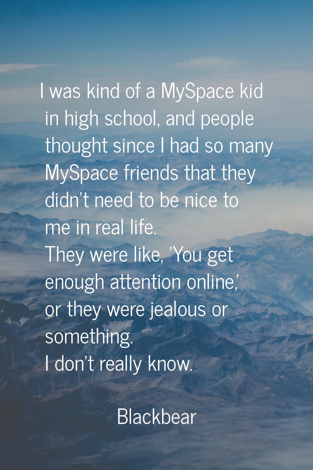 I was kind of a MySpace kid in high school, and people thought since I had so many MySpace friends 