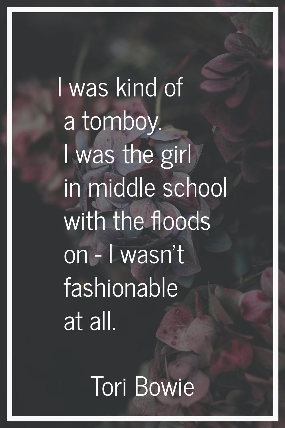 I was kind of a tomboy. I was the girl in middle school with the floods on - I wasn't fashionable a