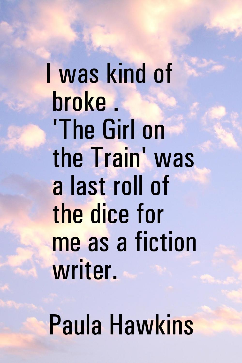 I was kind of broke . 'The Girl on the Train' was a last roll of the dice for me as a fiction write