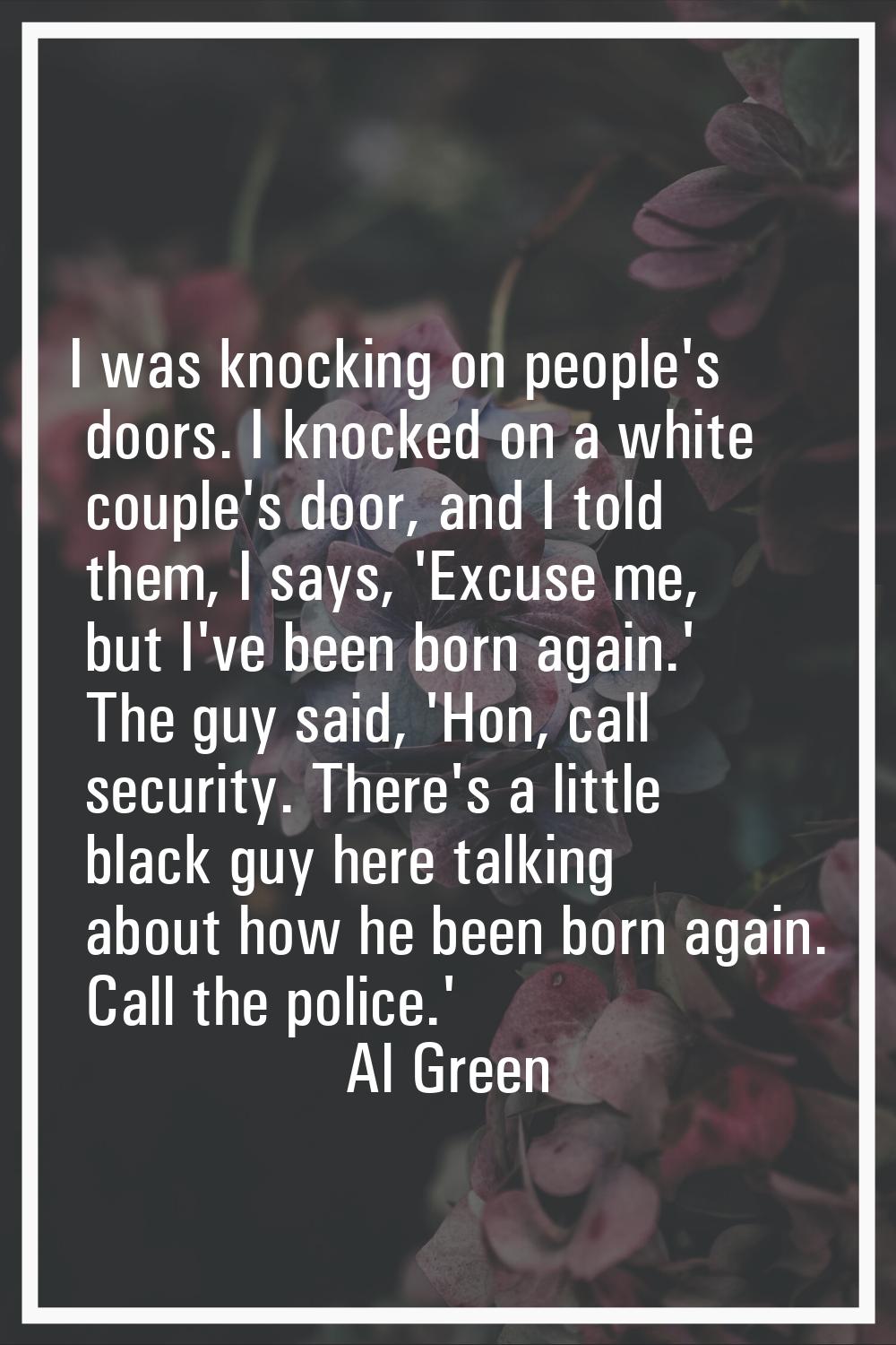 I was knocking on people's doors. I knocked on a white couple's door, and I told them, I says, 'Exc