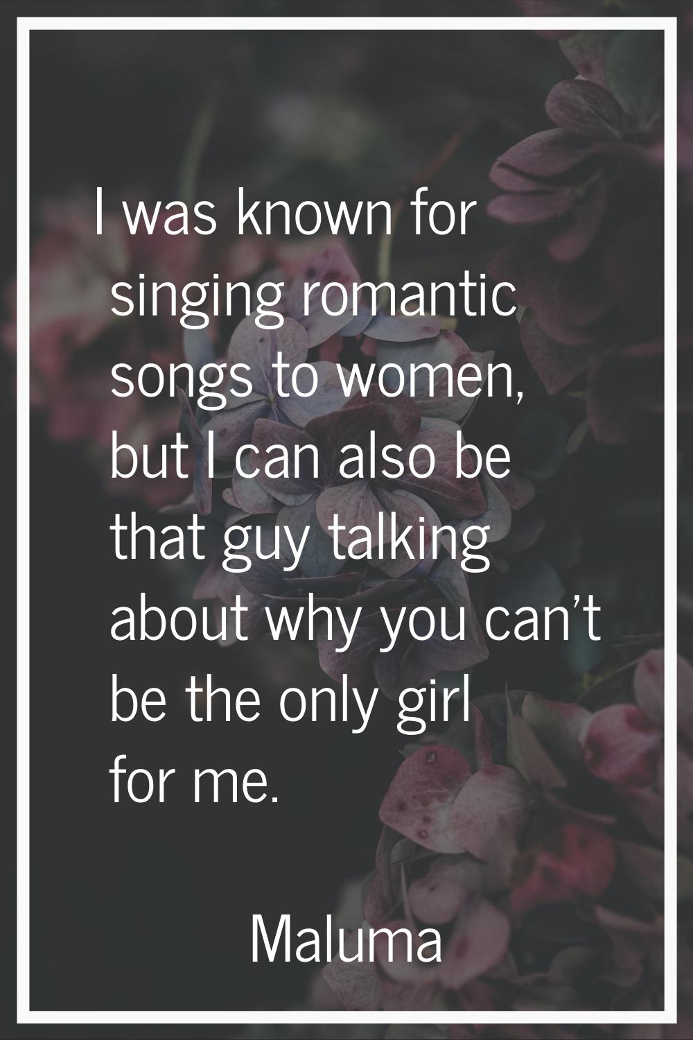 I was known for singing romantic songs to women, but I can also be that guy talking about why you c