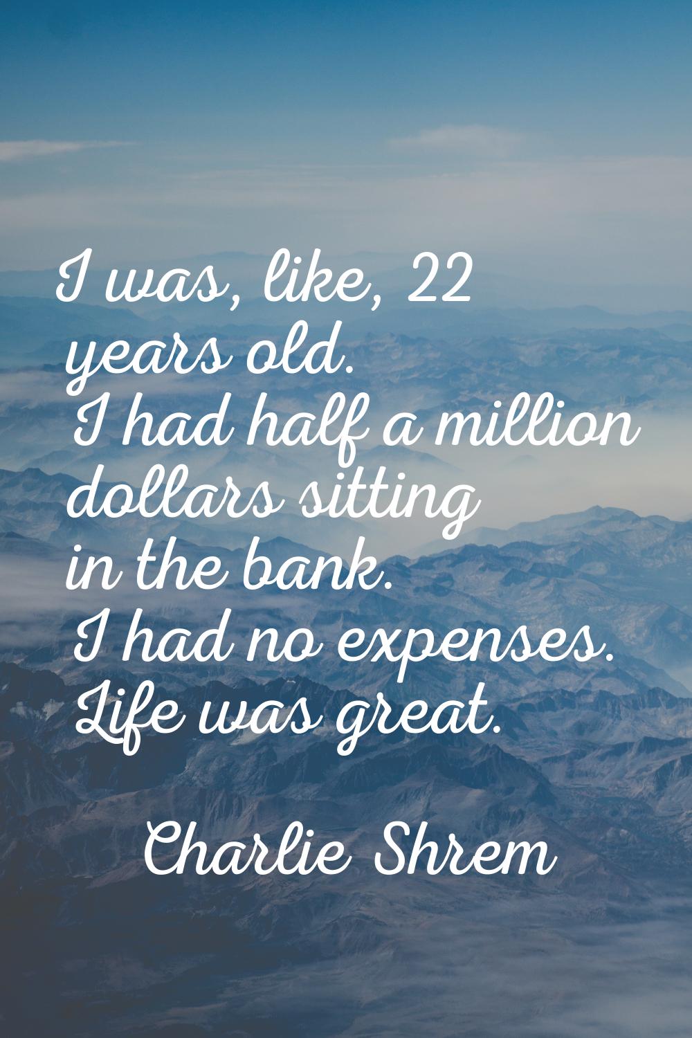 I was, like, 22 years old. I had half a million dollars sitting in the bank. I had no expenses. Lif