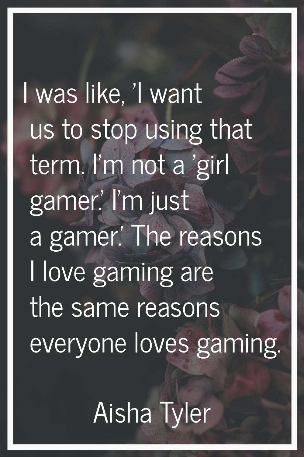 I was like, 'I want us to stop using that term. I'm not a 'girl gamer.' I'm just a gamer.' The reas