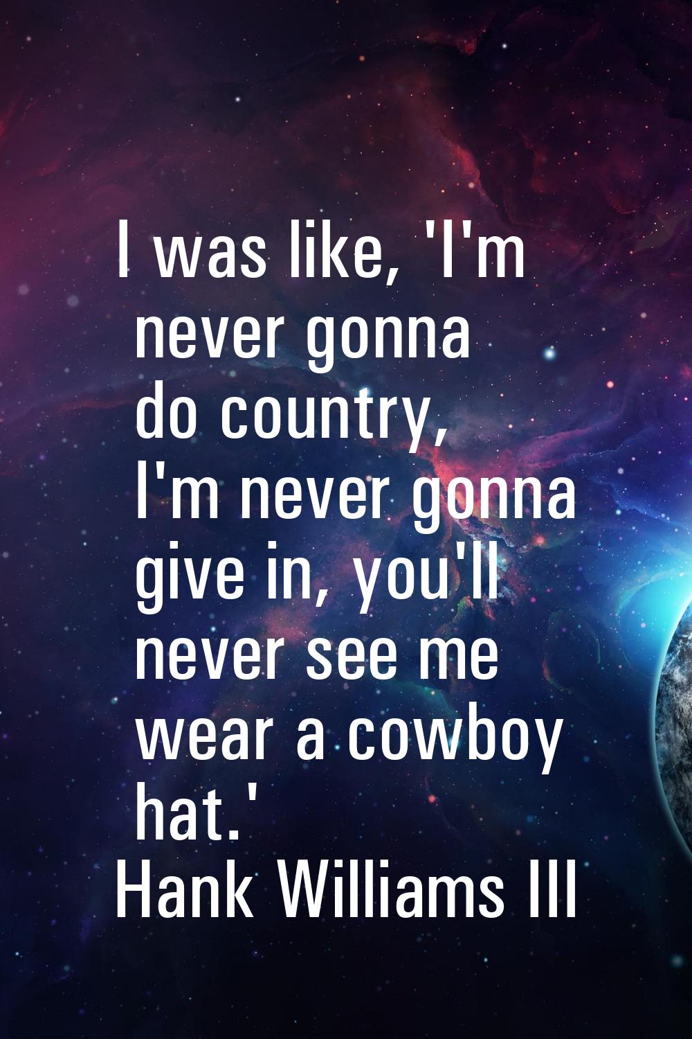 I was like, 'I'm never gonna do country, I'm never gonna give in, you'll never see me wear a cowboy