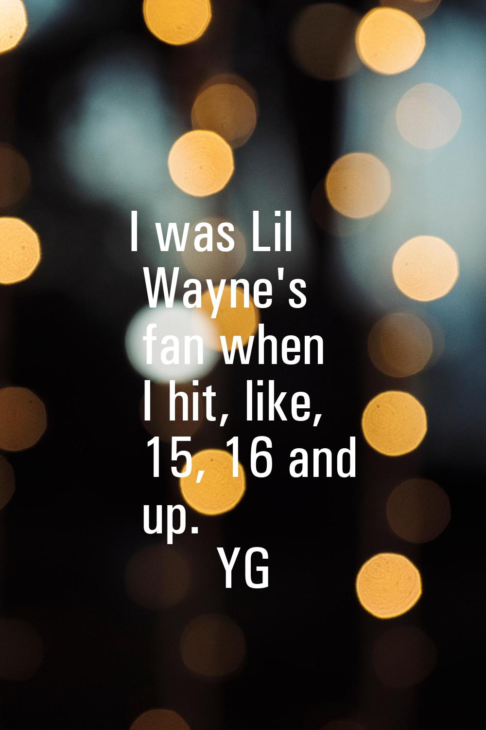 I was Lil Wayne's fan when I hit, like, 15, 16 and up.