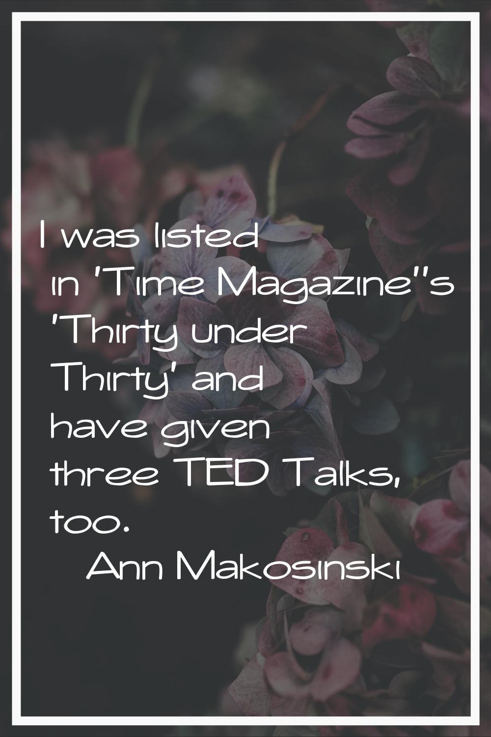 I was listed in 'Time Magazine''s 'Thirty under Thirty' and have given three TED Talks, too.