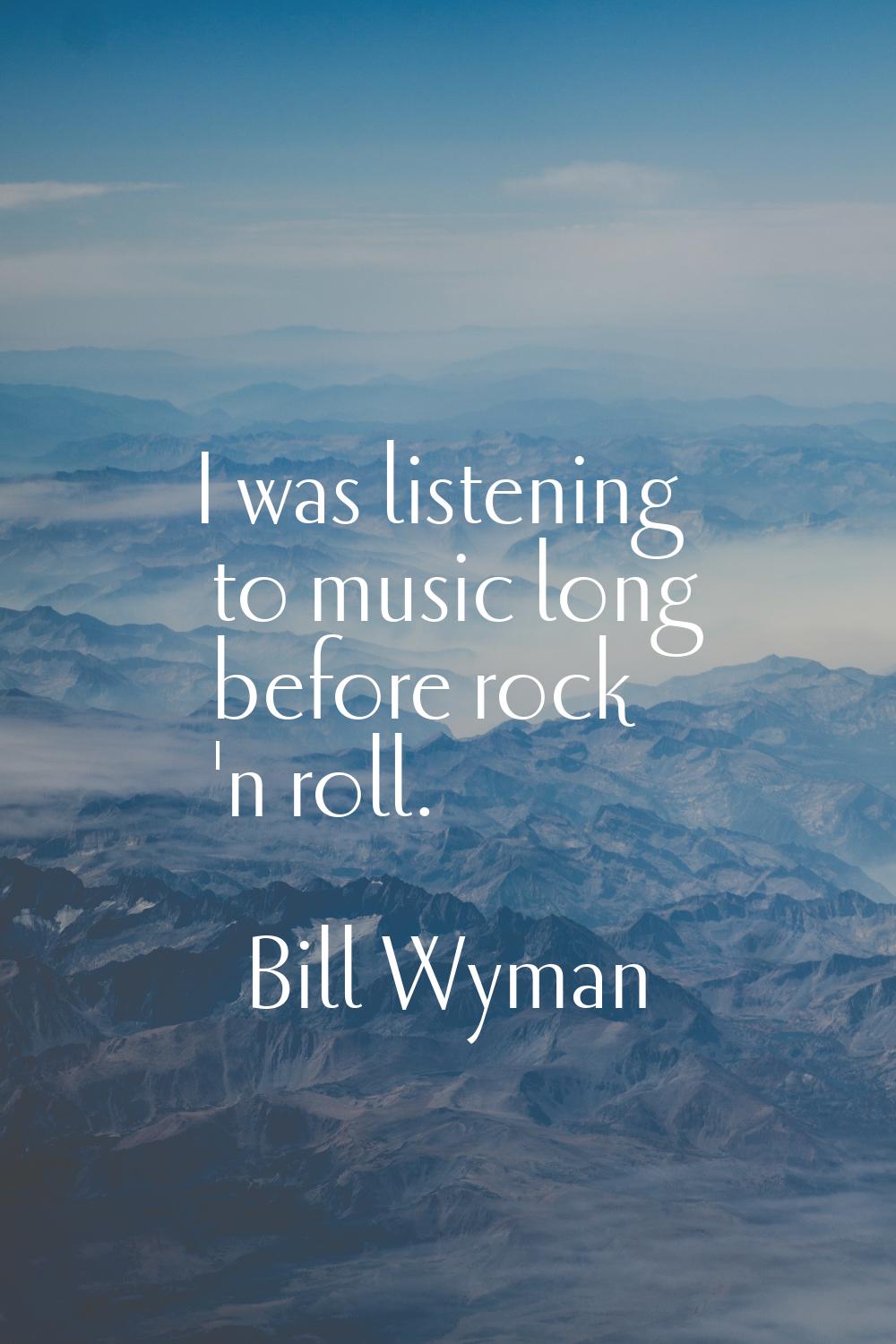 I was listening to music long before rock 'n roll.
