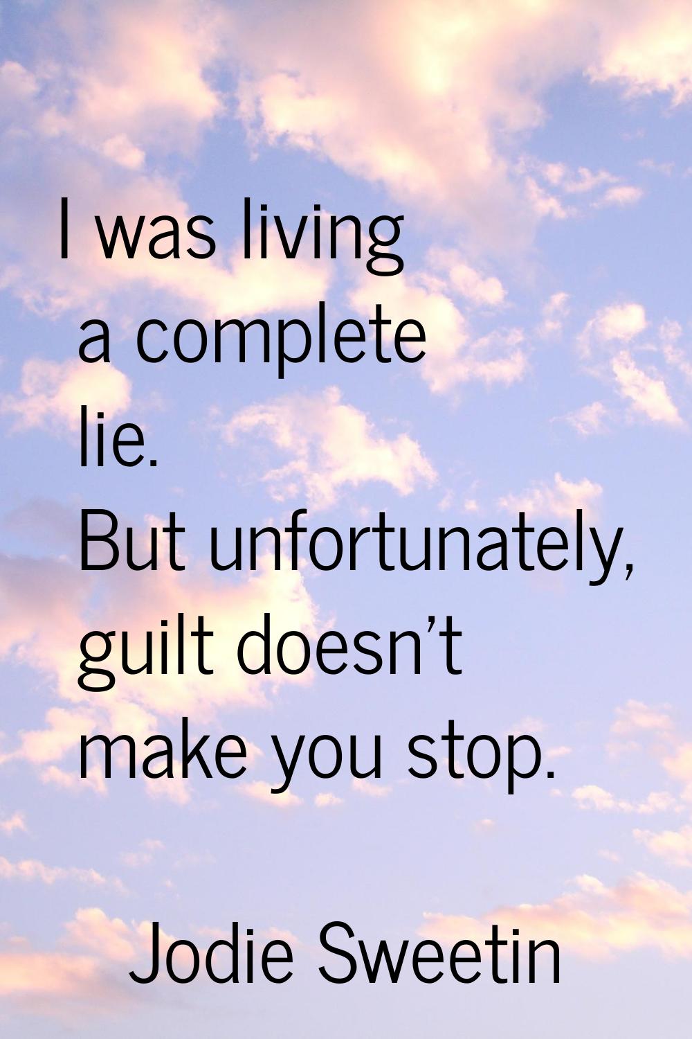 I was living a complete lie. But unfortunately, guilt doesn't make you stop.