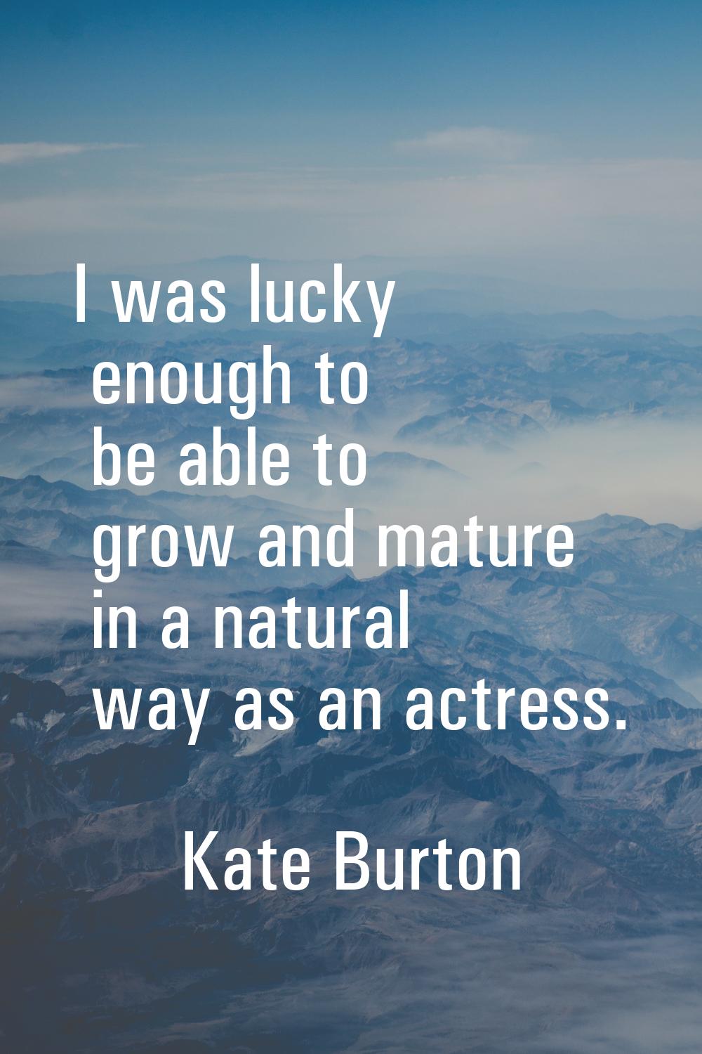 I was lucky enough to be able to grow and mature in a natural way as an actress.