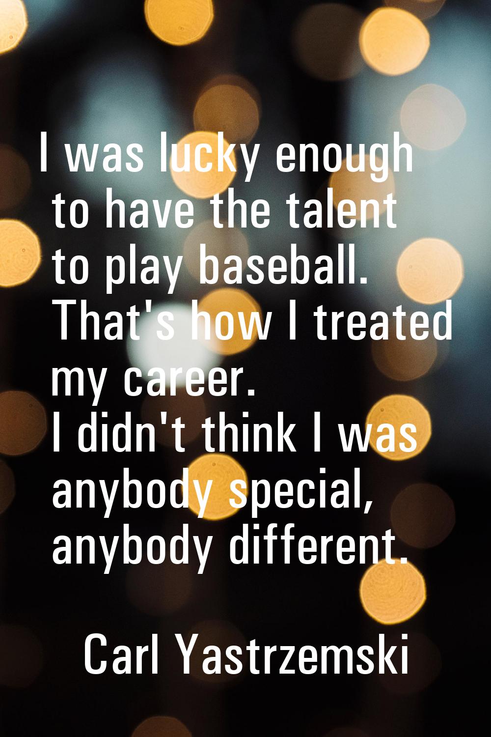 I was lucky enough to have the talent to play baseball. That's how I treated my career. I didn't th
