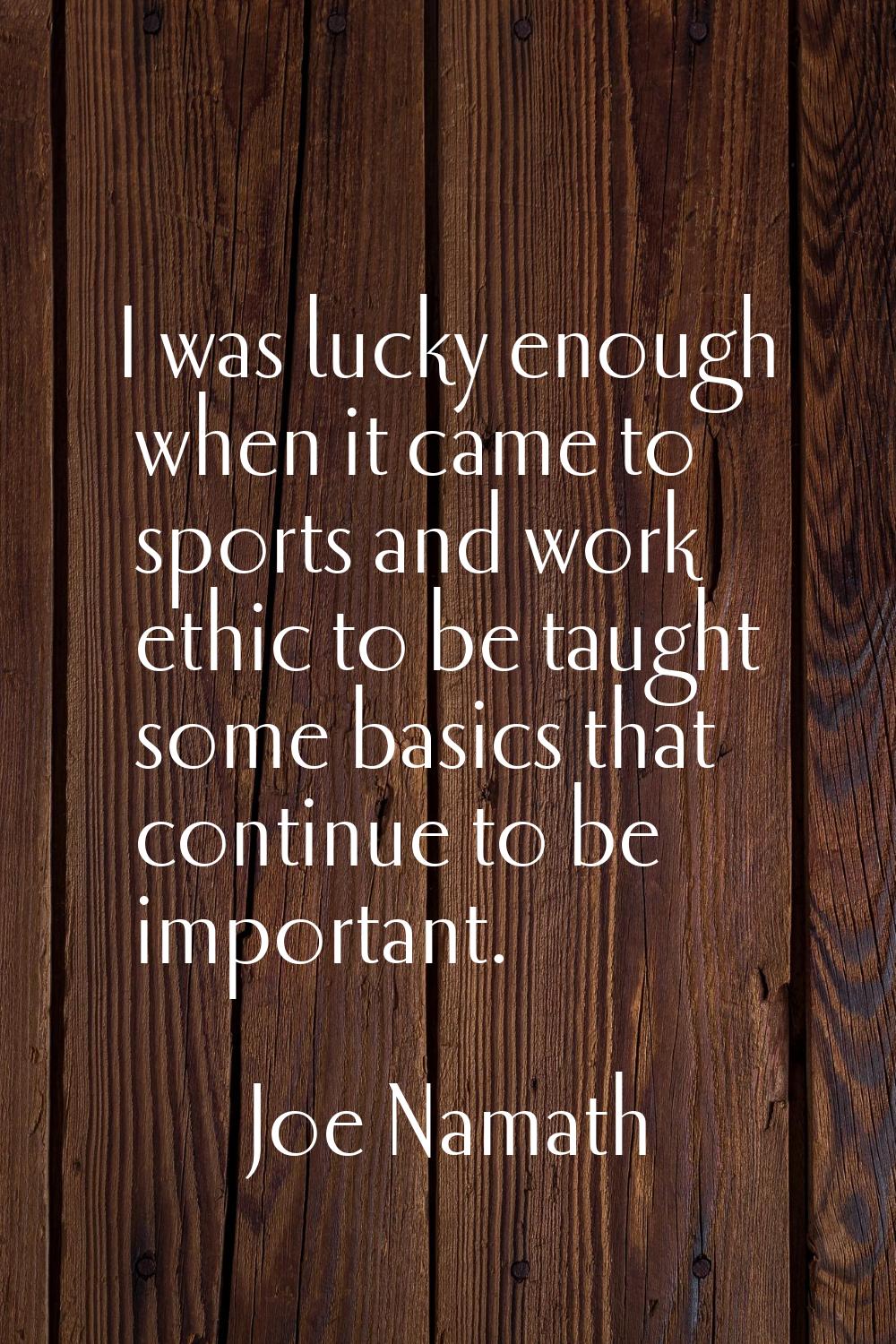 I was lucky enough when it came to sports and work ethic to be taught some basics that continue to 