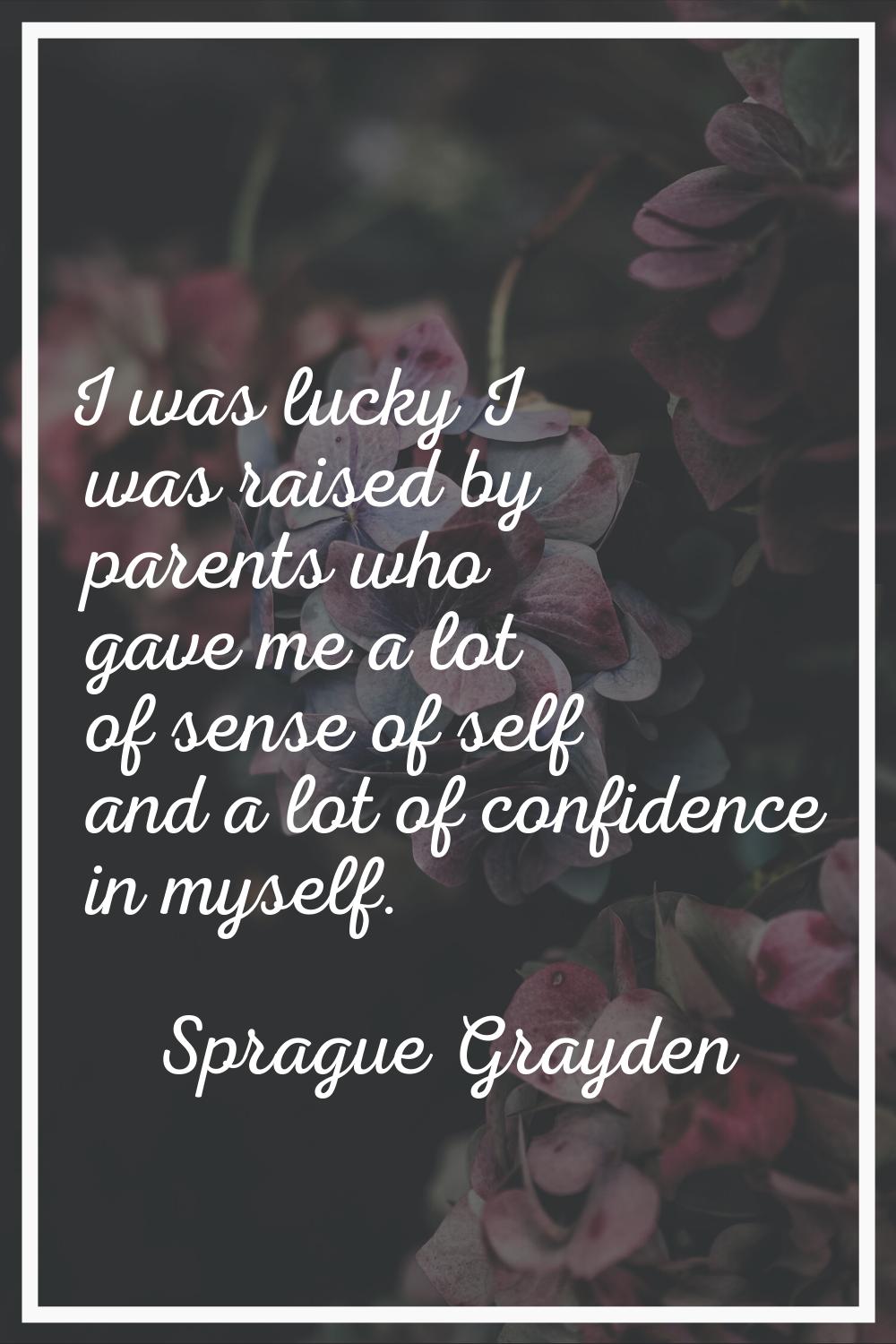 I was lucky I was raised by parents who gave me a lot of sense of self and a lot of confidence in m