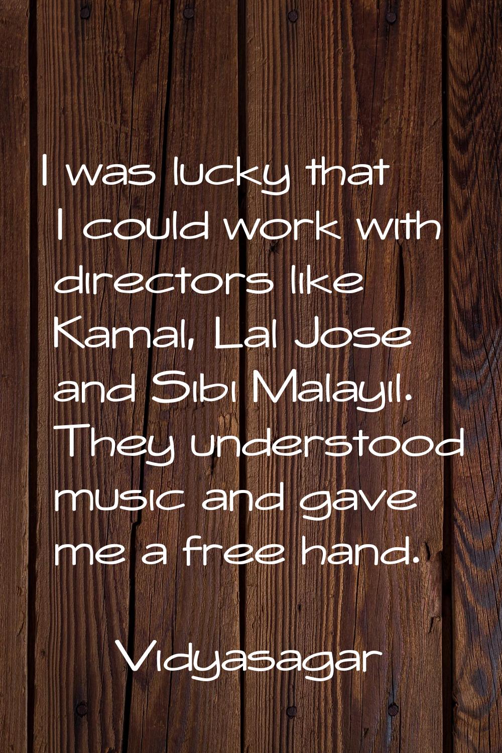 I was lucky that I could work with directors like Kamal, Lal Jose and Sibi Malayil. They understood