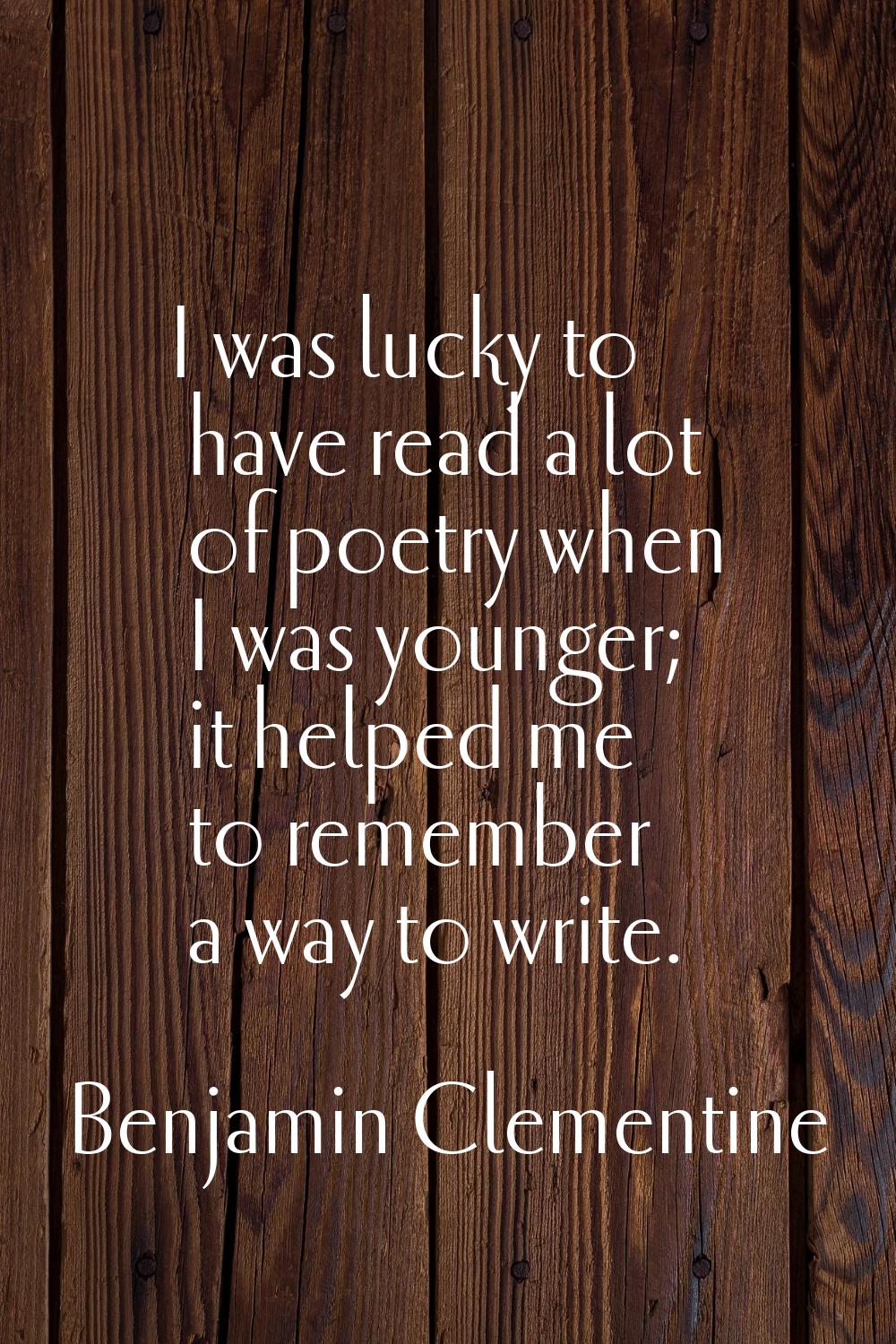 I was lucky to have read a lot of poetry when I was younger; it helped me to remember a way to writ