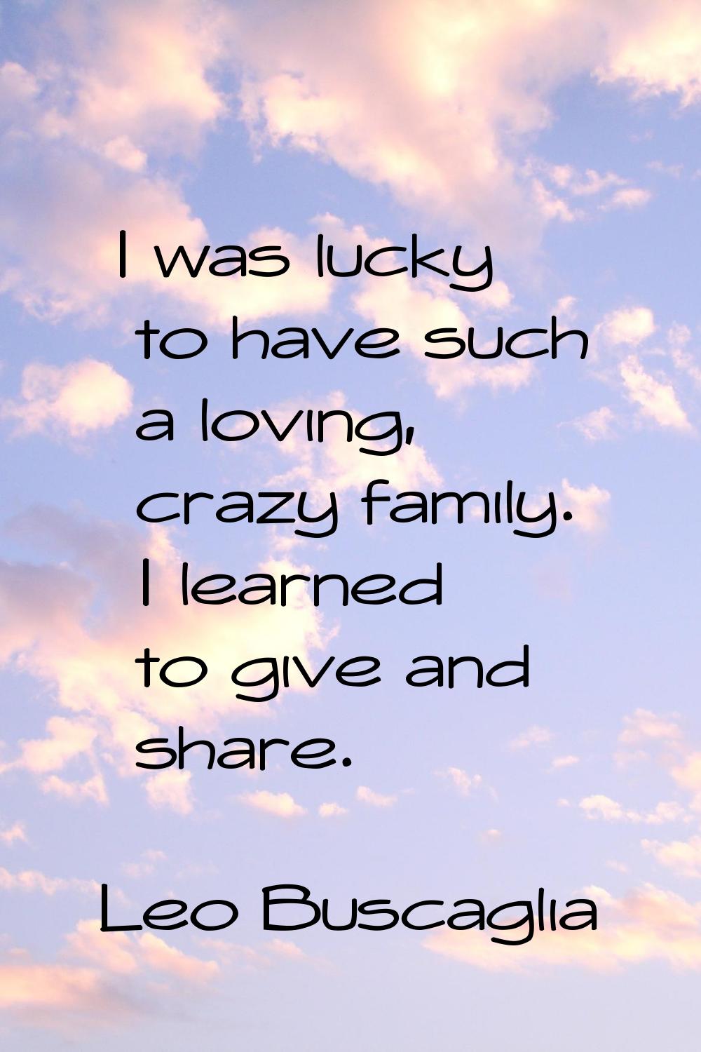 I was lucky to have such a loving, crazy family. I learned to give and share.