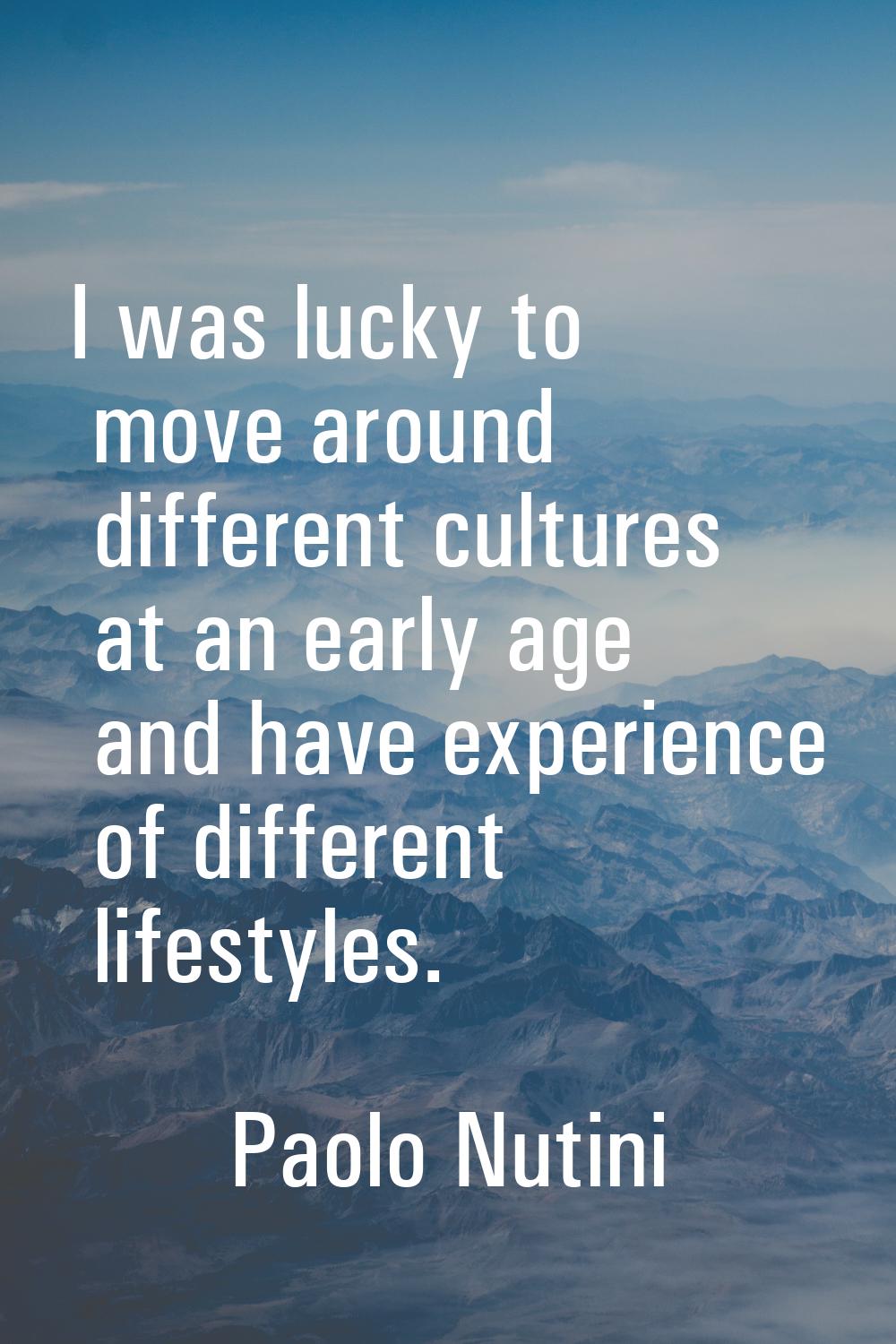 I was lucky to move around different cultures at an early age and have experience of different life