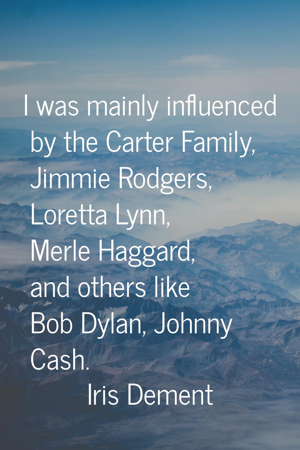 I was mainly influenced by the Carter Family, Jimmie Rodgers, Loretta Lynn, Merle Haggard, and othe