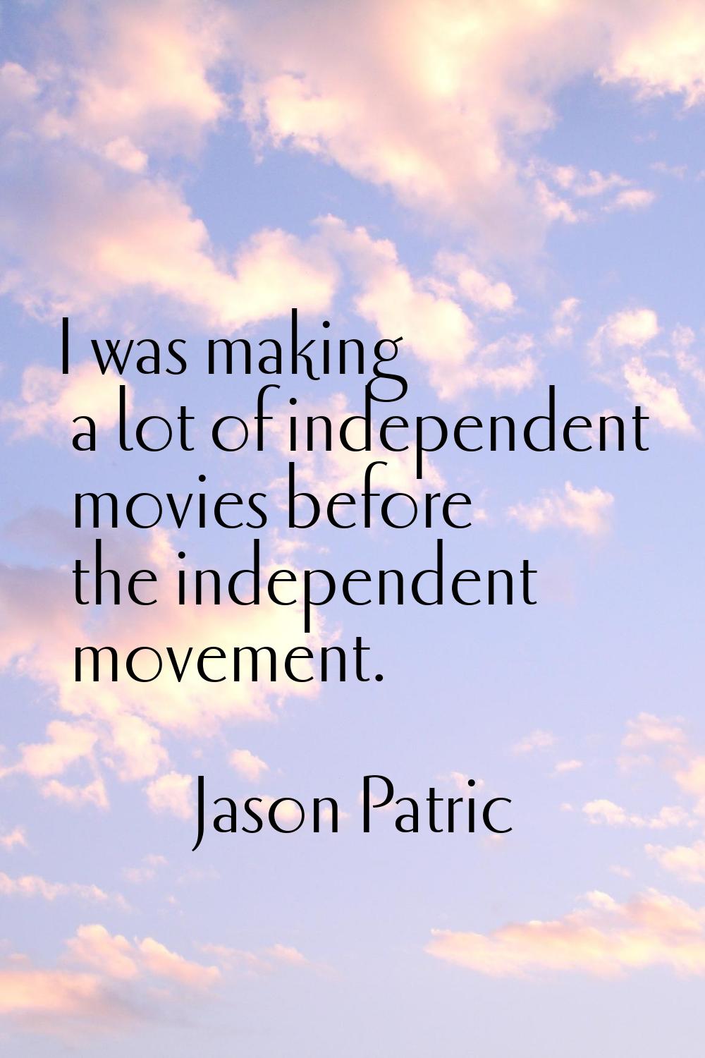 I was making a lot of independent movies before the independent movement.
