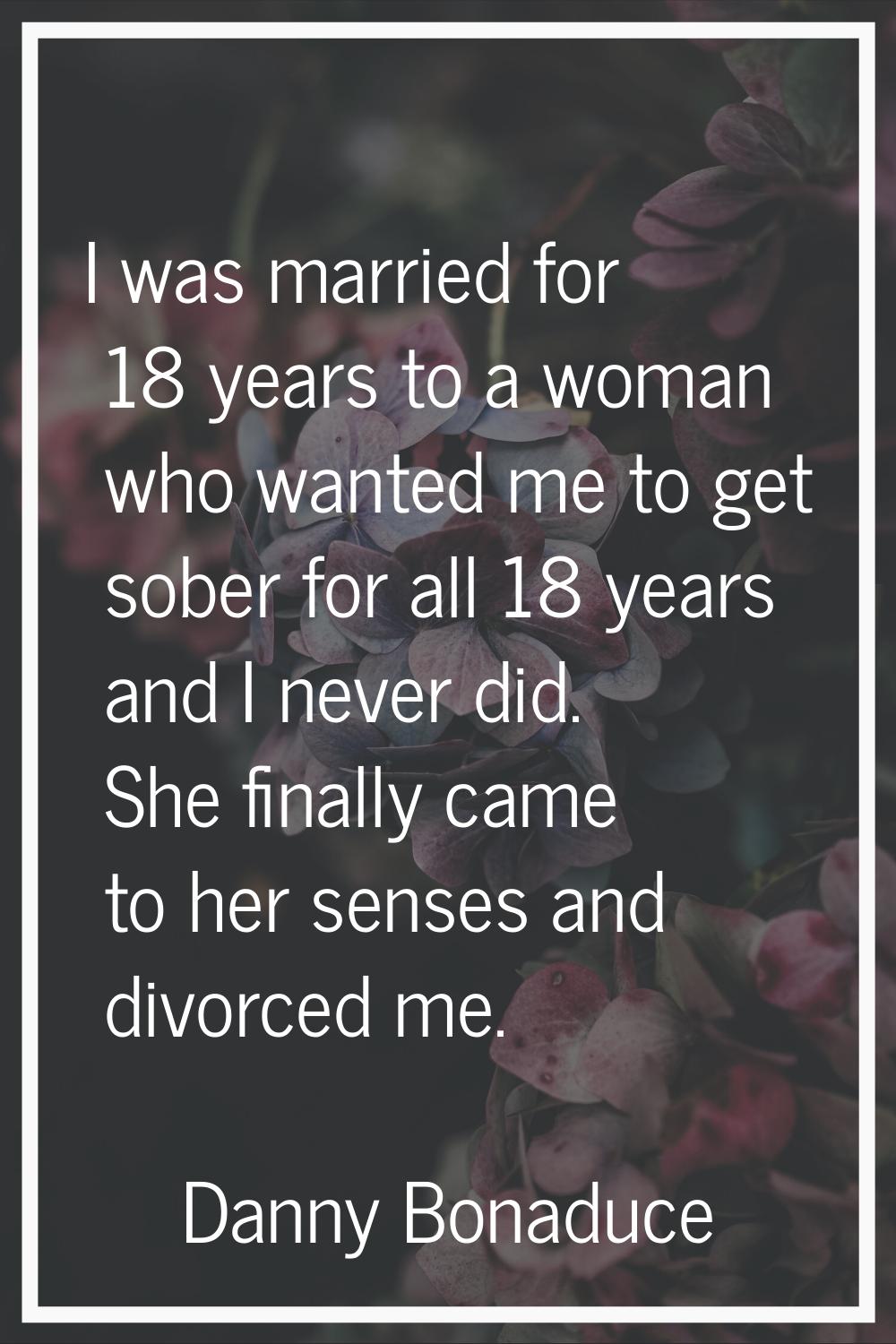 I was married for 18 years to a woman who wanted me to get sober for all 18 years and I never did. 