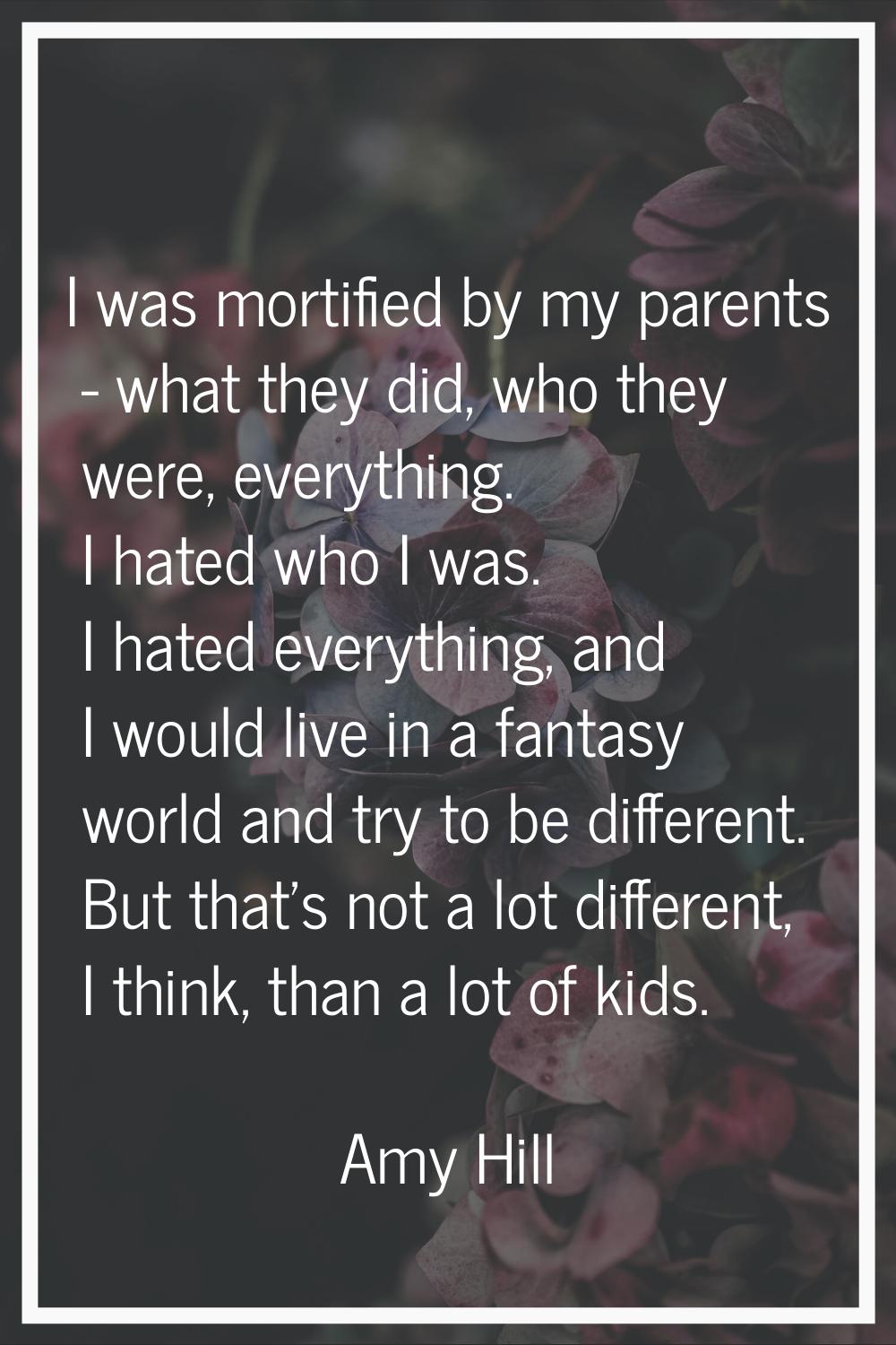 I was mortified by my parents - what they did, who they were, everything. I hated who I was. I hate