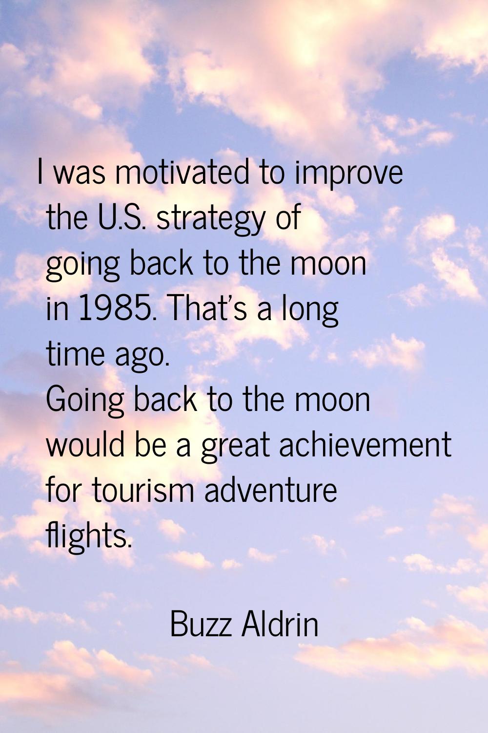 I was motivated to improve the U.S. strategy of going back to the moon in 1985. That's a long time 