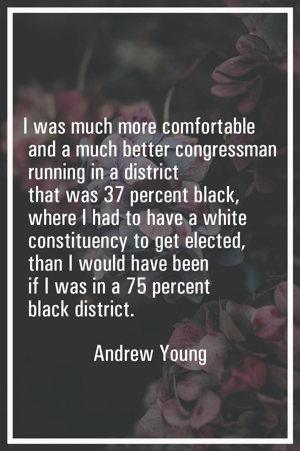 I was much more comfortable and a much better congressman running in a district that was 37 percent