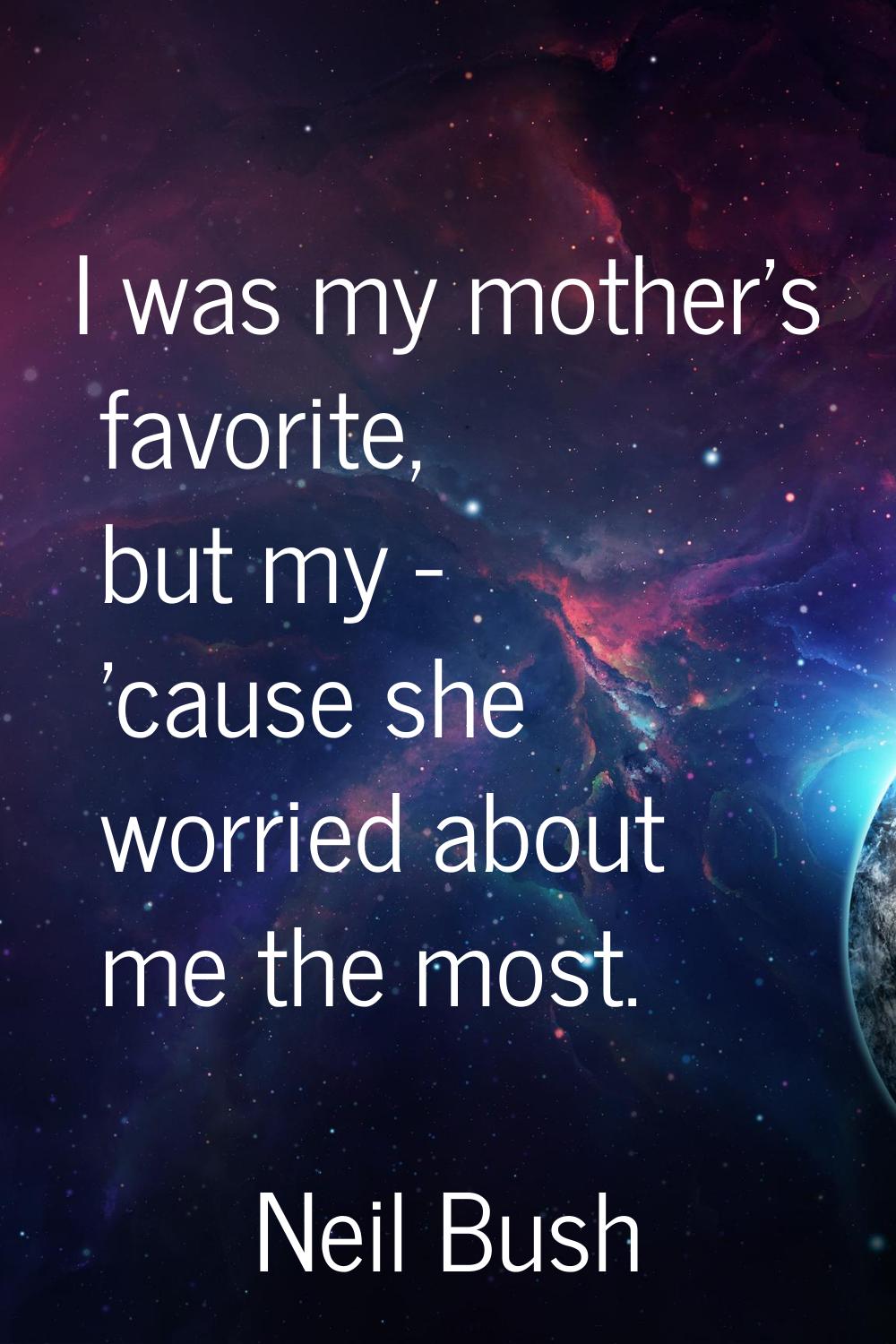 I was my mother's favorite, but my - 'cause she worried about me the most.