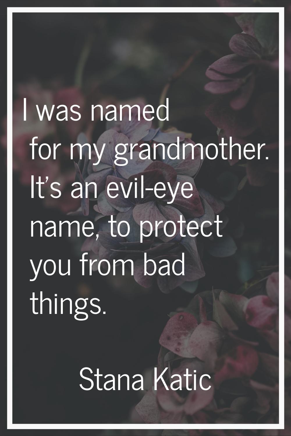 I was named for my grandmother. It's an evil-eye name, to protect you from bad things.