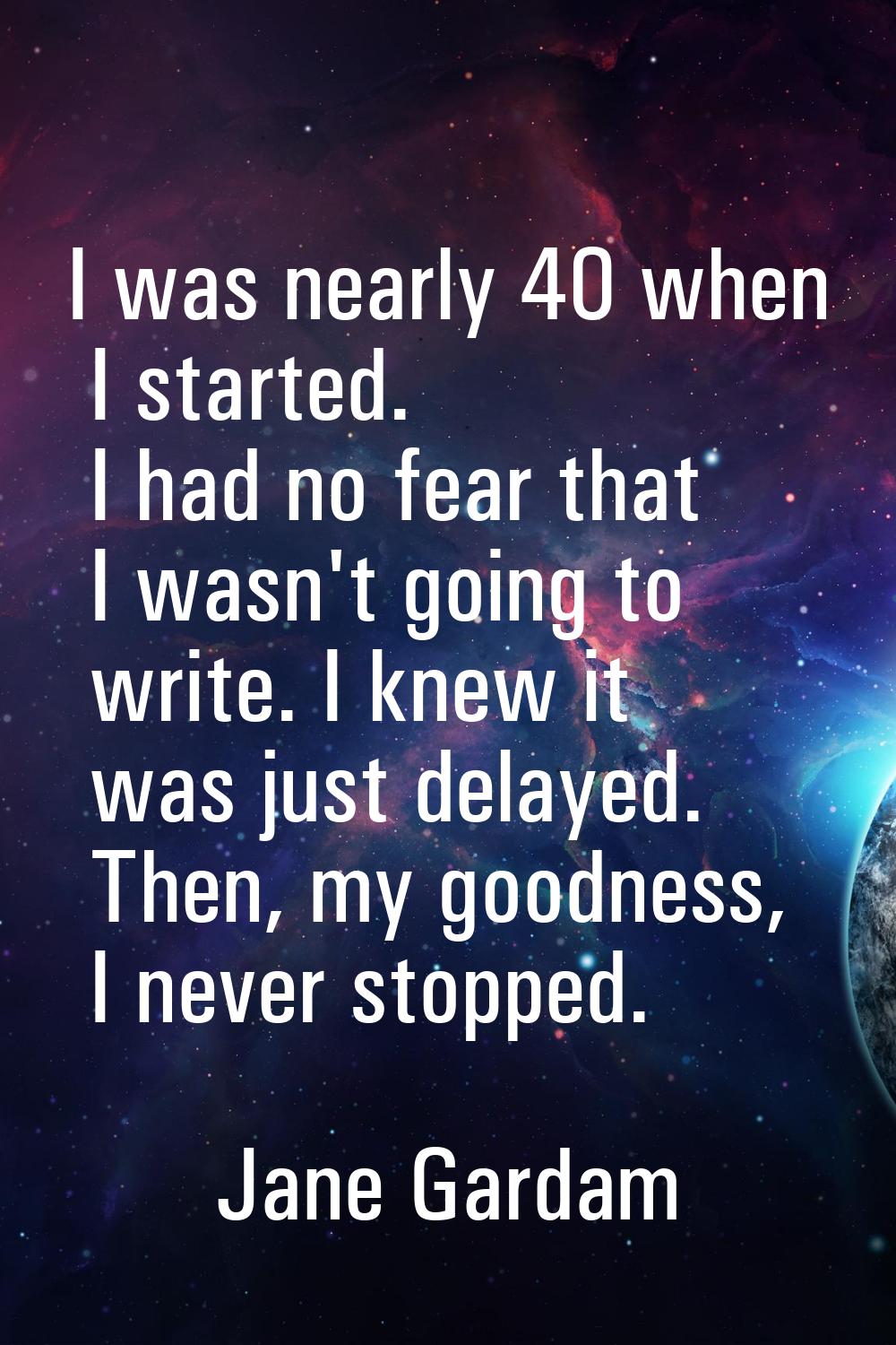 I was nearly 40 when I started. I had no fear that I wasn't going to write. I knew it was just dela