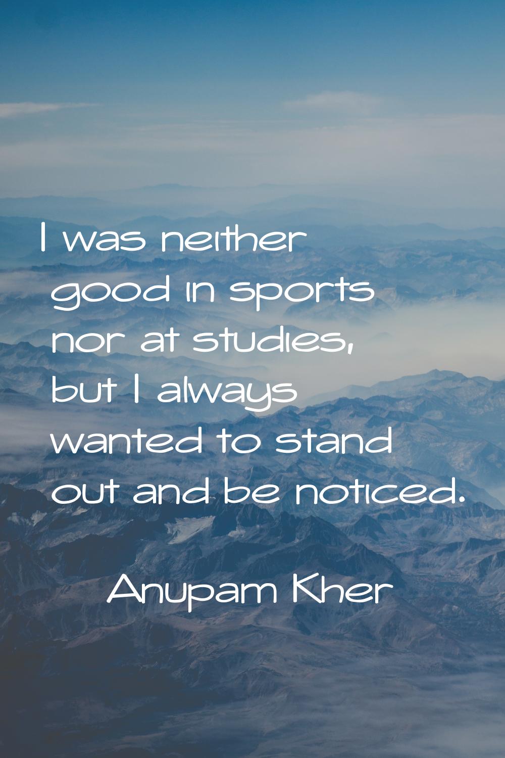 I was neither good in sports nor at studies, but I always wanted to stand out and be noticed.