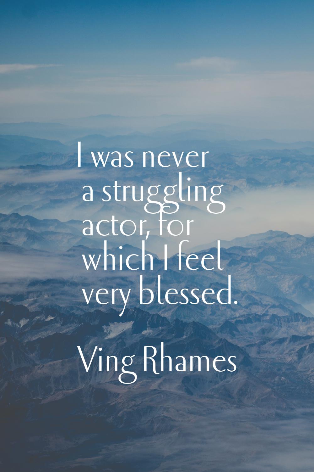 I was never a struggling actor, for which I feel very blessed.