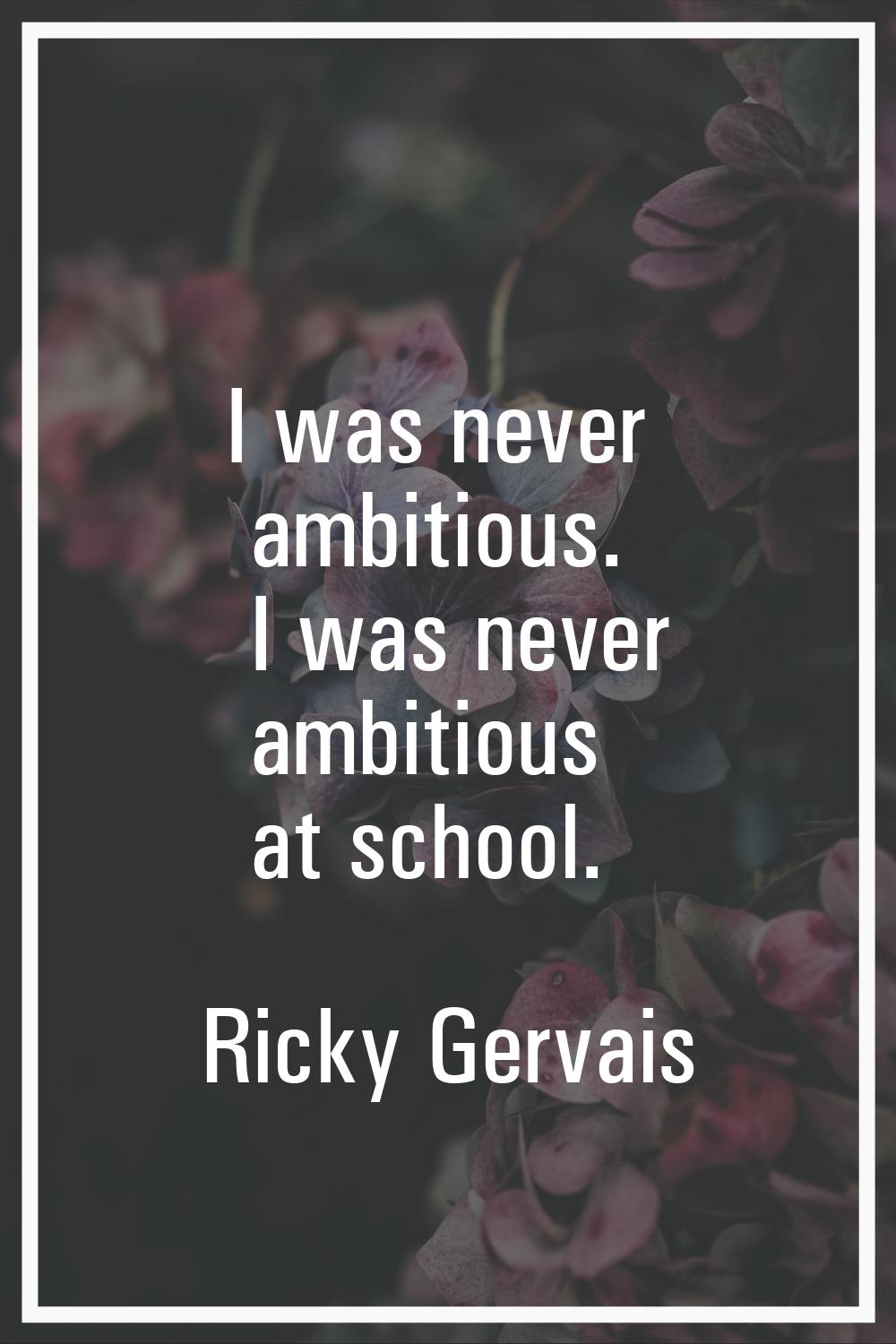 I was never ambitious. I was never ambitious at school.